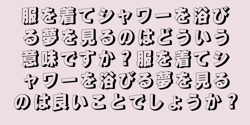 服を着てシャワーを浴びる夢を見るのはどういう意味ですか？服を着てシャワーを浴びる夢を見るのは良いことでしょうか？