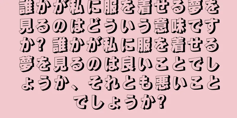 誰かが私に服を着せる夢を見るのはどういう意味ですか? 誰かが私に服を着せる夢を見るのは良いことでしょうか、それとも悪いことでしょうか?