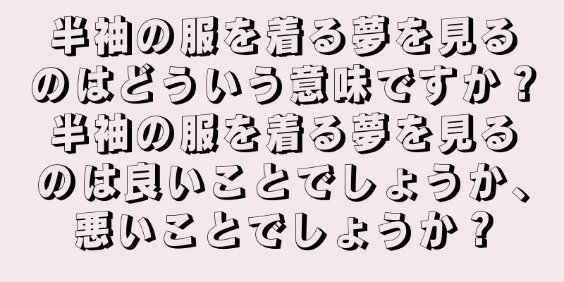 半袖の服を着る夢を見るのはどういう意味ですか？半袖の服を着る夢を見るのは良いことでしょうか、悪いことでしょうか？
