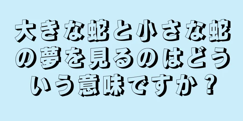 大きな蛇と小さな蛇の夢を見るのはどういう意味ですか？