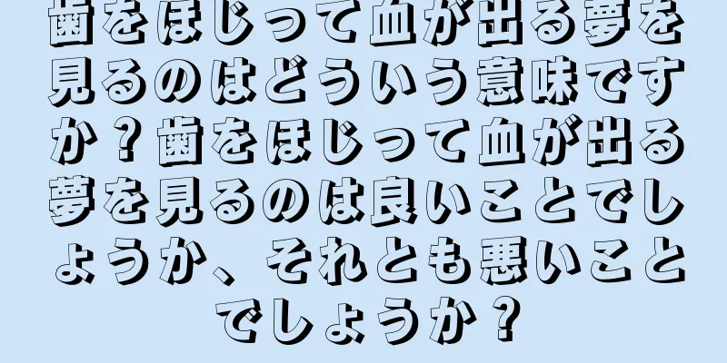 歯をほじって血が出る夢を見るのはどういう意味ですか？歯をほじって血が出る夢を見るのは良いことでしょうか、それとも悪いことでしょうか？