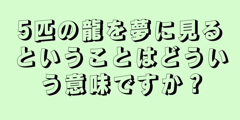 5匹の龍を夢に見るということはどういう意味ですか？