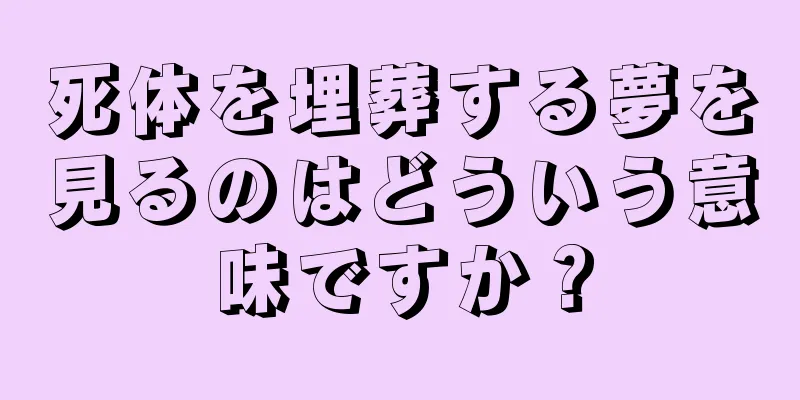 死体を埋葬する夢を見るのはどういう意味ですか？