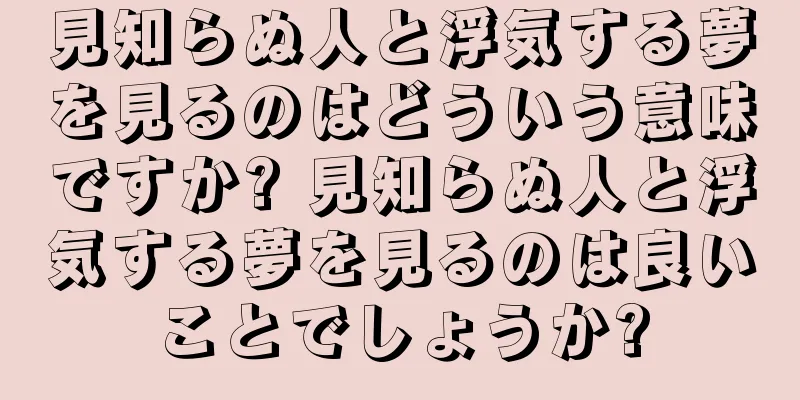 見知らぬ人と浮気する夢を見るのはどういう意味ですか? 見知らぬ人と浮気する夢を見るのは良いことでしょうか?