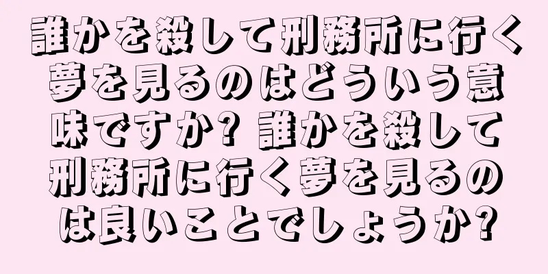 誰かを殺して刑務所に行く夢を見るのはどういう意味ですか? 誰かを殺して刑務所に行く夢を見るのは良いことでしょうか?