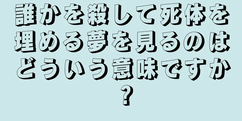 誰かを殺して死体を埋める夢を見るのはどういう意味ですか？