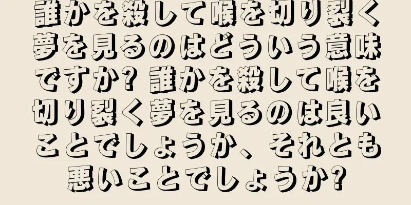 誰かを殺して喉を切り裂く夢を見るのはどういう意味ですか? 誰かを殺して喉を切り裂く夢を見るのは良いことでしょうか、それとも悪いことでしょうか?