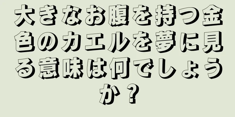 大きなお腹を持つ金色のカエルを夢に見る意味は何でしょうか？