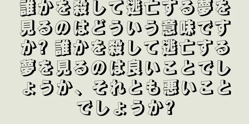 誰かを殺して逃亡する夢を見るのはどういう意味ですか? 誰かを殺して逃亡する夢を見るのは良いことでしょうか、それとも悪いことでしょうか?