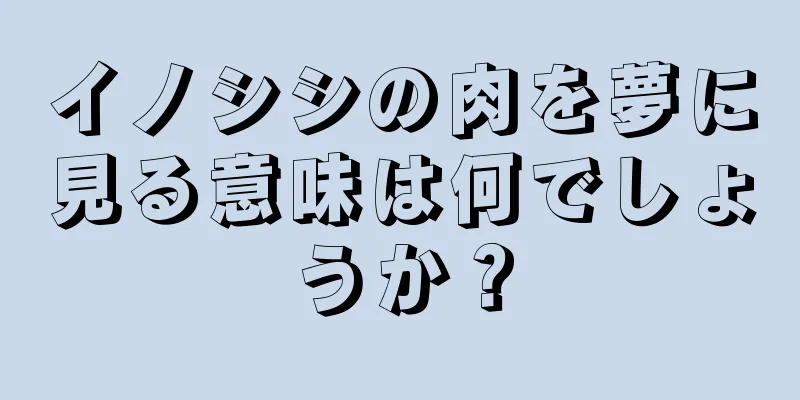 イノシシの肉を夢に見る意味は何でしょうか？