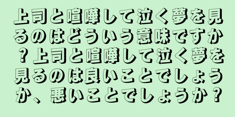 上司と喧嘩して泣く夢を見るのはどういう意味ですか？上司と喧嘩して泣く夢を見るのは良いことでしょうか、悪いことでしょうか？