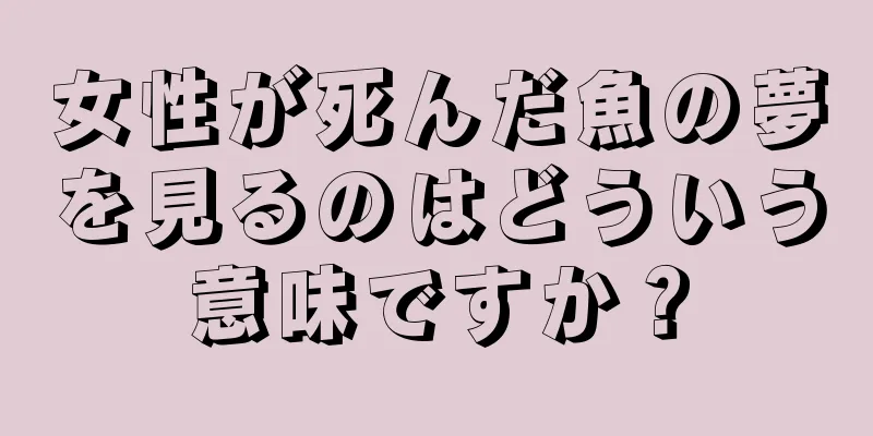 女性が死んだ魚の夢を見るのはどういう意味ですか？