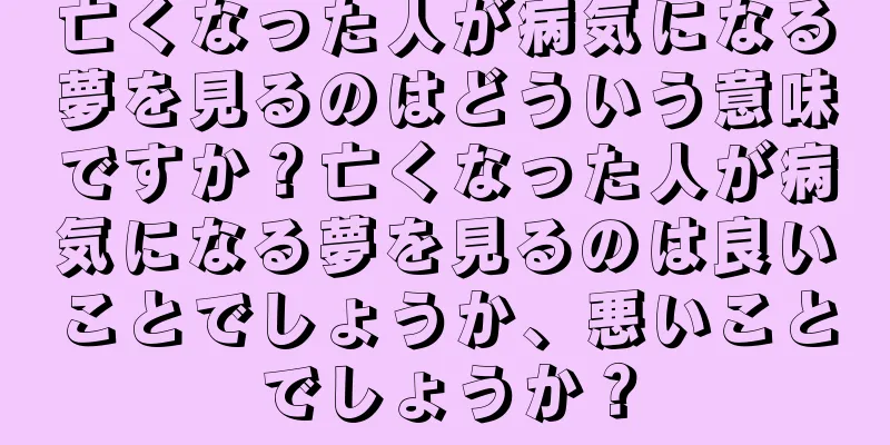 亡くなった人が病気になる夢を見るのはどういう意味ですか？亡くなった人が病気になる夢を見るのは良いことでしょうか、悪いことでしょうか？