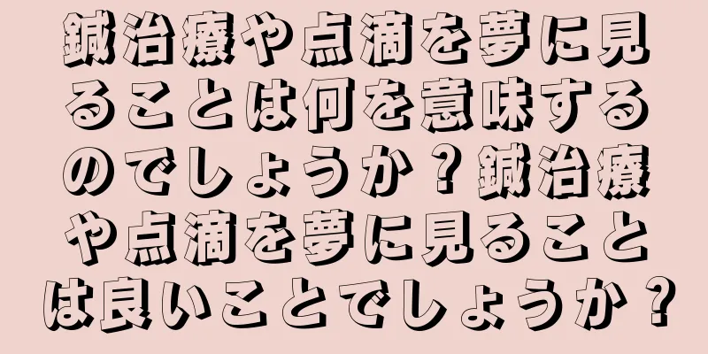 鍼治療や点滴を夢に見ることは何を意味するのでしょうか？鍼治療や点滴を夢に見ることは良いことでしょうか？