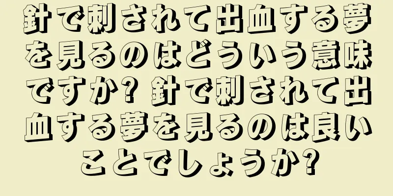 針で刺されて出血する夢を見るのはどういう意味ですか? 針で刺されて出血する夢を見るのは良いことでしょうか?