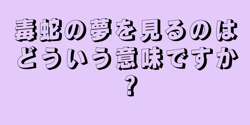 毒蛇の夢を見るのはどういう意味ですか？
