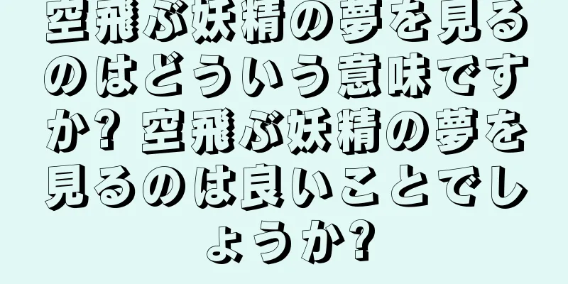 空飛ぶ妖精の夢を見るのはどういう意味ですか? 空飛ぶ妖精の夢を見るのは良いことでしょうか?