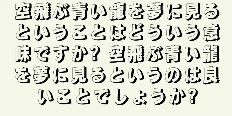 空飛ぶ青い龍を夢に見るということはどういう意味ですか? 空飛ぶ青い龍を夢に見るというのは良いことでしょうか?