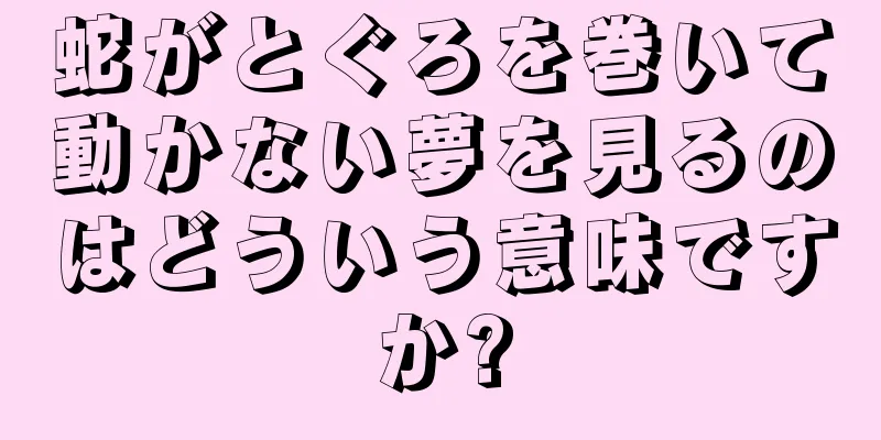 蛇がとぐろを巻いて動かない夢を見るのはどういう意味ですか?