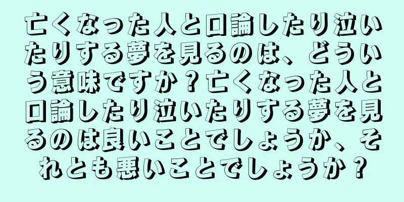 亡くなった人と口論したり泣いたりする夢を見るのは、どういう意味ですか？亡くなった人と口論したり泣いたりする夢を見るのは良いことでしょうか、それとも悪いことでしょうか？