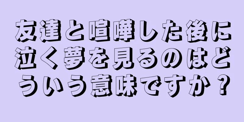 友達と喧嘩した後に泣く夢を見るのはどういう意味ですか？