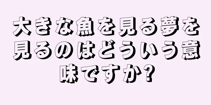 大きな魚を見る夢を見るのはどういう意味ですか?