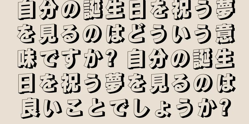 自分の誕生日を祝う夢を見るのはどういう意味ですか? 自分の誕生日を祝う夢を見るのは良いことでしょうか?