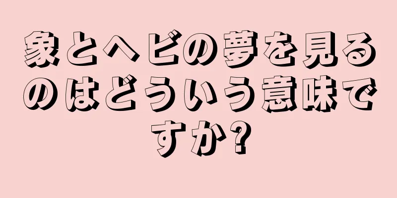 象とヘビの夢を見るのはどういう意味ですか?