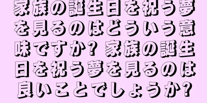 家族の誕生日を祝う夢を見るのはどういう意味ですか? 家族の誕生日を祝う夢を見るのは良いことでしょうか?