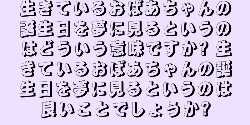 生きているおばあちゃんの誕生日を夢に見るというのはどういう意味ですか? 生きているおばあちゃんの誕生日を夢に見るというのは良いことでしょうか?