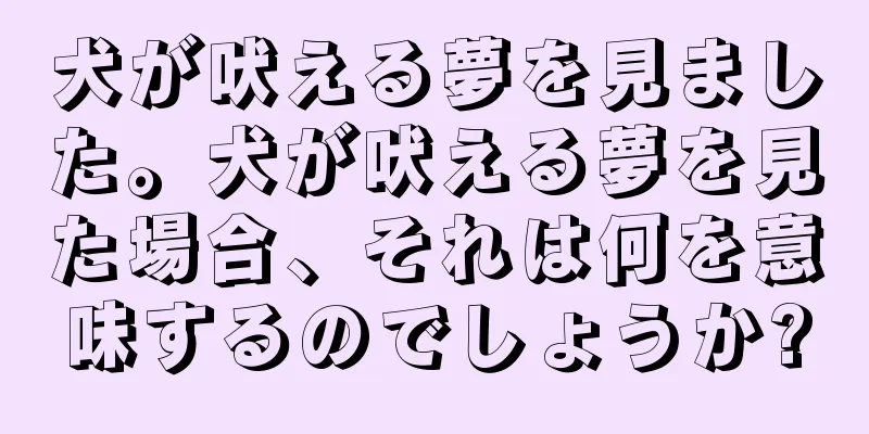 犬が吠える夢を見ました。犬が吠える夢を見た場合、それは何を意味するのでしょうか?