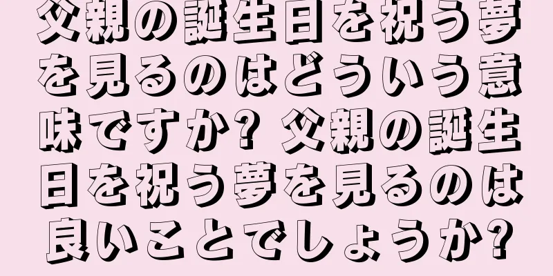 父親の誕生日を祝う夢を見るのはどういう意味ですか? 父親の誕生日を祝う夢を見るのは良いことでしょうか?