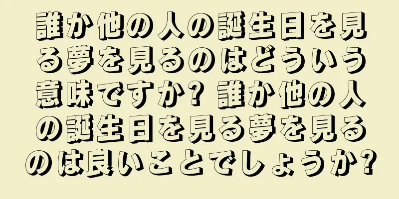 誰か他の人の誕生日を見る夢を見るのはどういう意味ですか? 誰か他の人の誕生日を見る夢を見るのは良いことでしょうか?