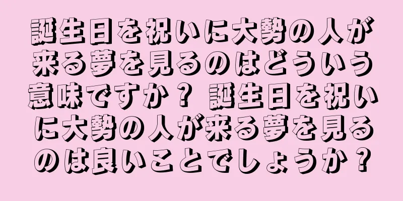 誕生日を祝いに大勢の人が来る夢を見るのはどういう意味ですか？ 誕生日を祝いに大勢の人が来る夢を見るのは良いことでしょうか？