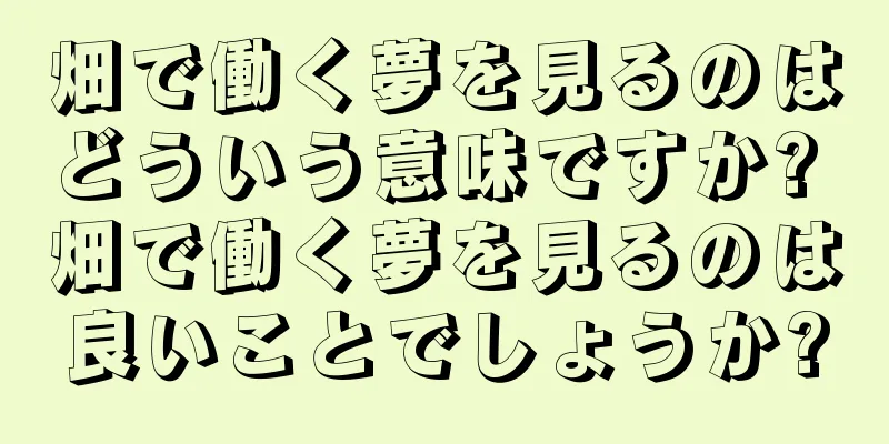 畑で働く夢を見るのはどういう意味ですか? 畑で働く夢を見るのは良いことでしょうか?