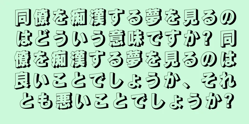 同僚を痴漢する夢を見るのはどういう意味ですか? 同僚を痴漢する夢を見るのは良いことでしょうか、それとも悪いことでしょうか?