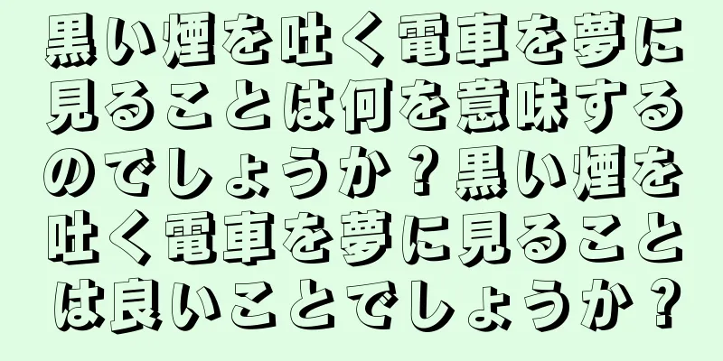 黒い煙を吐く電車を夢に見ることは何を意味するのでしょうか？黒い煙を吐く電車を夢に見ることは良いことでしょうか？
