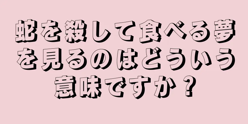 蛇を殺して食べる夢を見るのはどういう意味ですか？