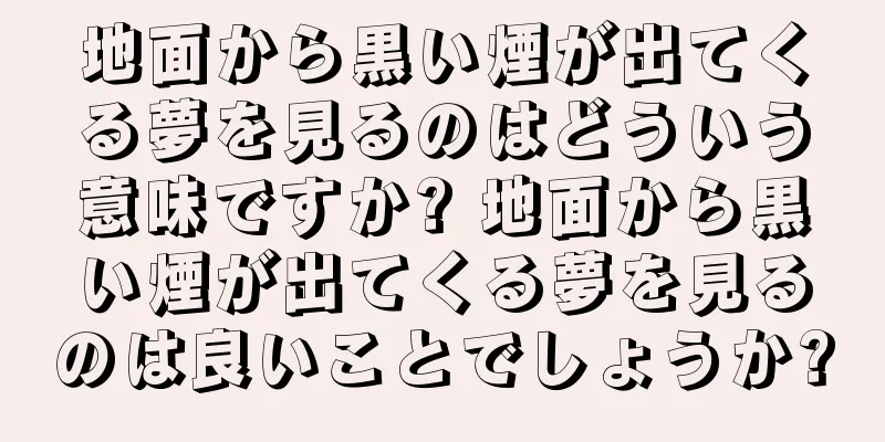 地面から黒い煙が出てくる夢を見るのはどういう意味ですか? 地面から黒い煙が出てくる夢を見るのは良いことでしょうか?