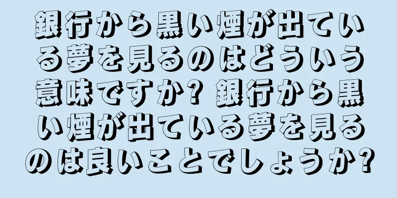 銀行から黒い煙が出ている夢を見るのはどういう意味ですか? 銀行から黒い煙が出ている夢を見るのは良いことでしょうか?