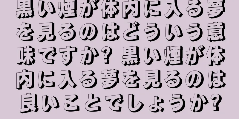 黒い煙が体内に入る夢を見るのはどういう意味ですか? 黒い煙が体内に入る夢を見るのは良いことでしょうか?