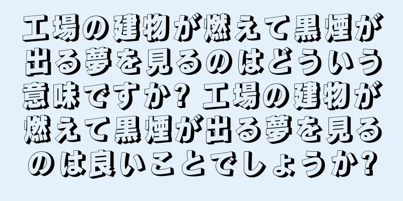 工場の建物が燃えて黒煙が出る夢を見るのはどういう意味ですか? 工場の建物が燃えて黒煙が出る夢を見るのは良いことでしょうか?