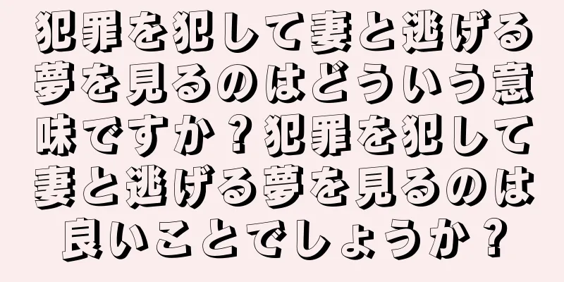 犯罪を犯して妻と逃げる夢を見るのはどういう意味ですか？犯罪を犯して妻と逃げる夢を見るのは良いことでしょうか？