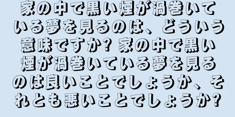家の中で黒い煙が渦巻いている夢を見るのは、どういう意味ですか? 家の中で黒い煙が渦巻いている夢を見るのは良いことでしょうか、それとも悪いことでしょうか?