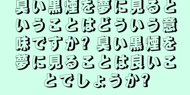 臭い黒煙を夢に見るということはどういう意味ですか? 臭い黒煙を夢に見ることは良いことでしょうか?