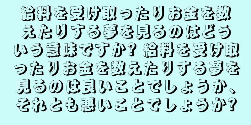 給料を受け取ったりお金を数えたりする夢を見るのはどういう意味ですか? 給料を受け取ったりお金を数えたりする夢を見るのは良いことでしょうか、それとも悪いことでしょうか?