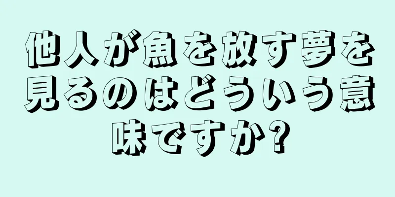 他人が魚を放す夢を見るのはどういう意味ですか?