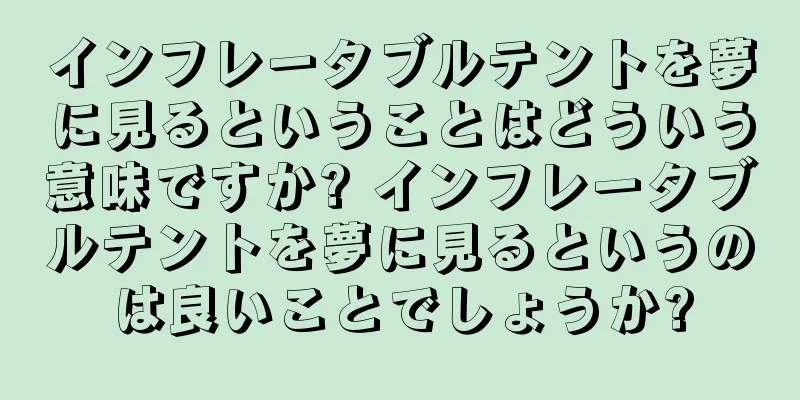 インフレータブルテントを夢に見るということはどういう意味ですか? インフレータブルテントを夢に見るというのは良いことでしょうか?