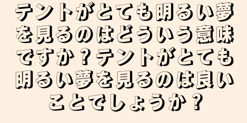 テントがとても明るい夢を見るのはどういう意味ですか？テントがとても明るい夢を見るのは良いことでしょうか？