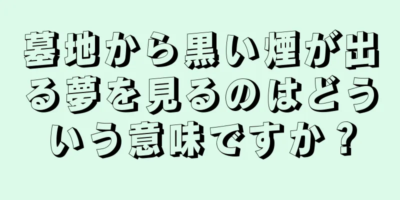 墓地から黒い煙が出る夢を見るのはどういう意味ですか？